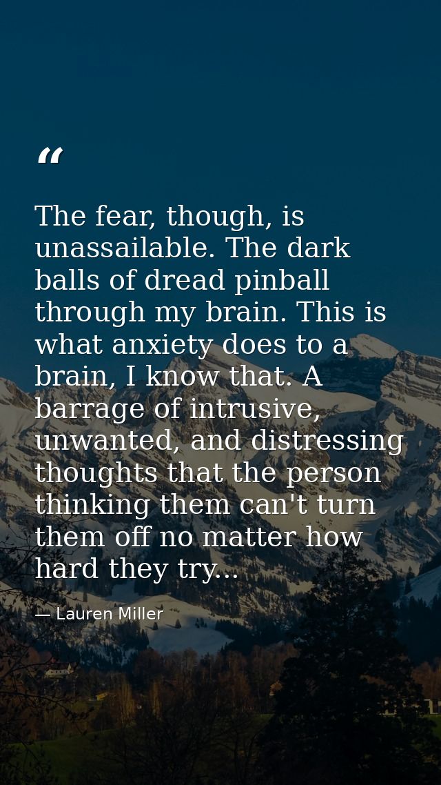 The fear, though, is unassailable. The dark balls of dread pinball through my brain. This is what anxiety does to a brai — Lauren Miller