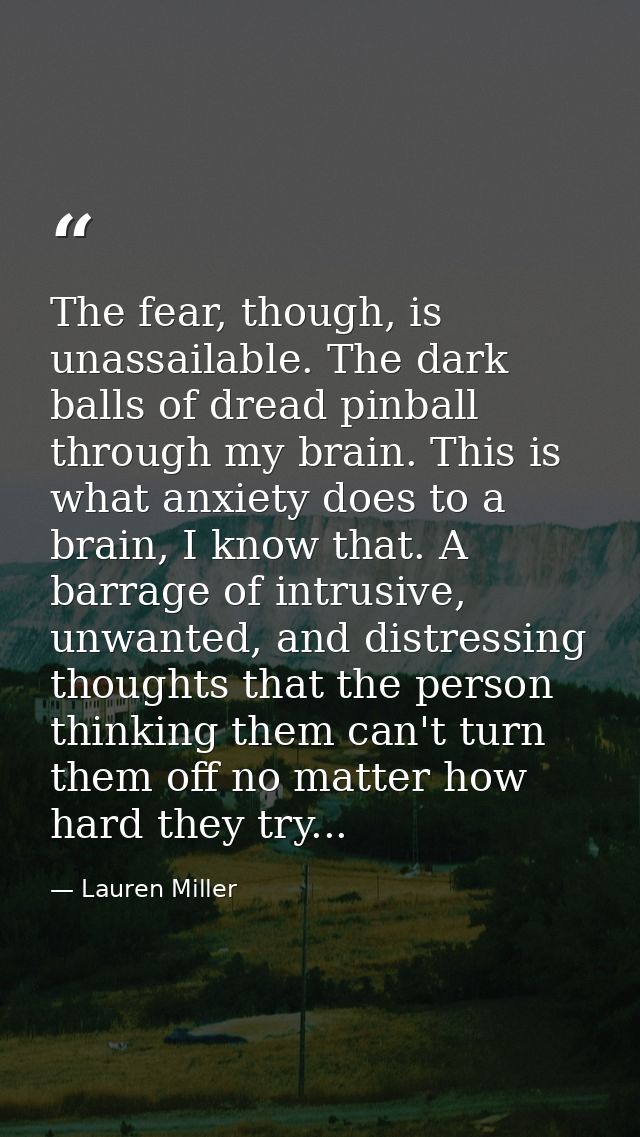 The fear, though, is unassailable. The dark balls of dread pinball through my brain. This is what anxiety does to a brai — Lauren Miller
