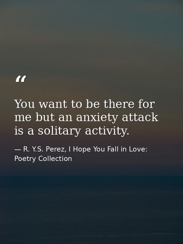 You want to be there for me but an anxiety attack is a solitary activity. — R. Y.S. Perez, I Hope You Fall in Love: Poetry Collection