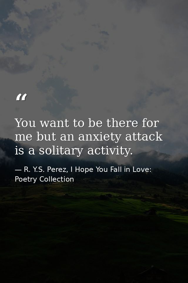 You want to be there for me but an anxiety attack is a solitary activity. — R. Y.S. Perez, I Hope You Fall in Love: Poetry Collection
