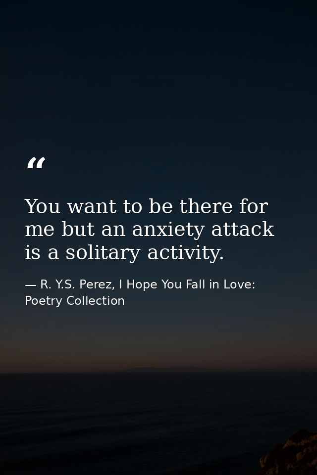 You want to be there for me but an anxiety attack is a solitary activity. — R. Y.S. Perez, I Hope You Fall in Love: Poetry Collection