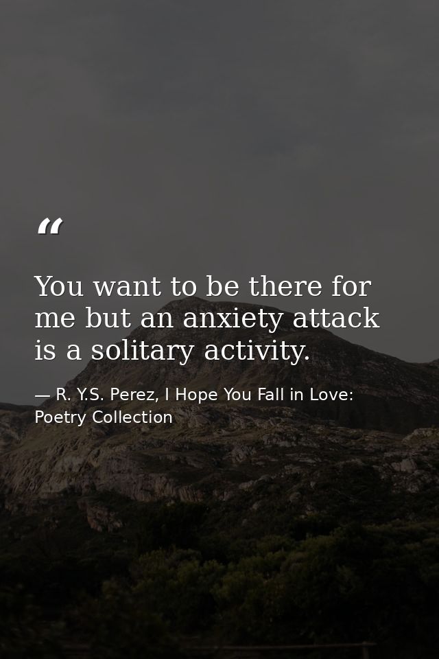 You want to be there for me but an anxiety attack is a solitary activity. — R. Y.S. Perez, I Hope You Fall in Love: Poetry Collection