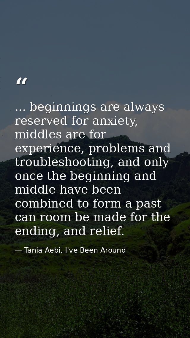 ... beginnings are always reserved for anxiety, middles are for experience, problems and troubleshooting, and only once  — Tania Aebi, I've Been Around
