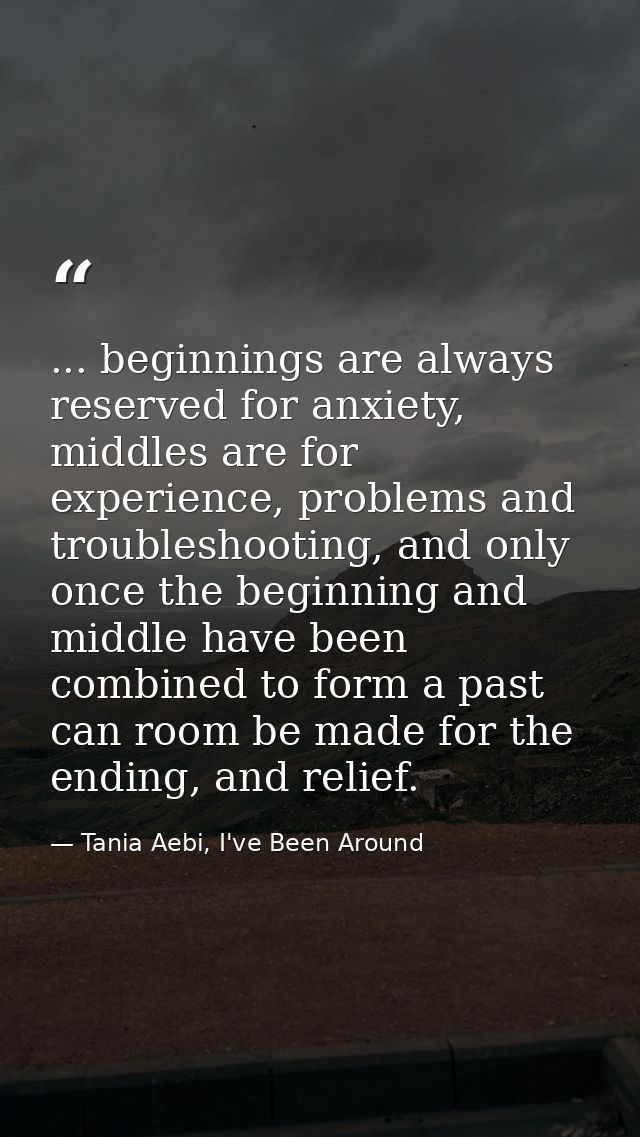 ... beginnings are always reserved for anxiety, middles are for experience, problems and troubleshooting, and only once  — Tania Aebi, I've Been Around