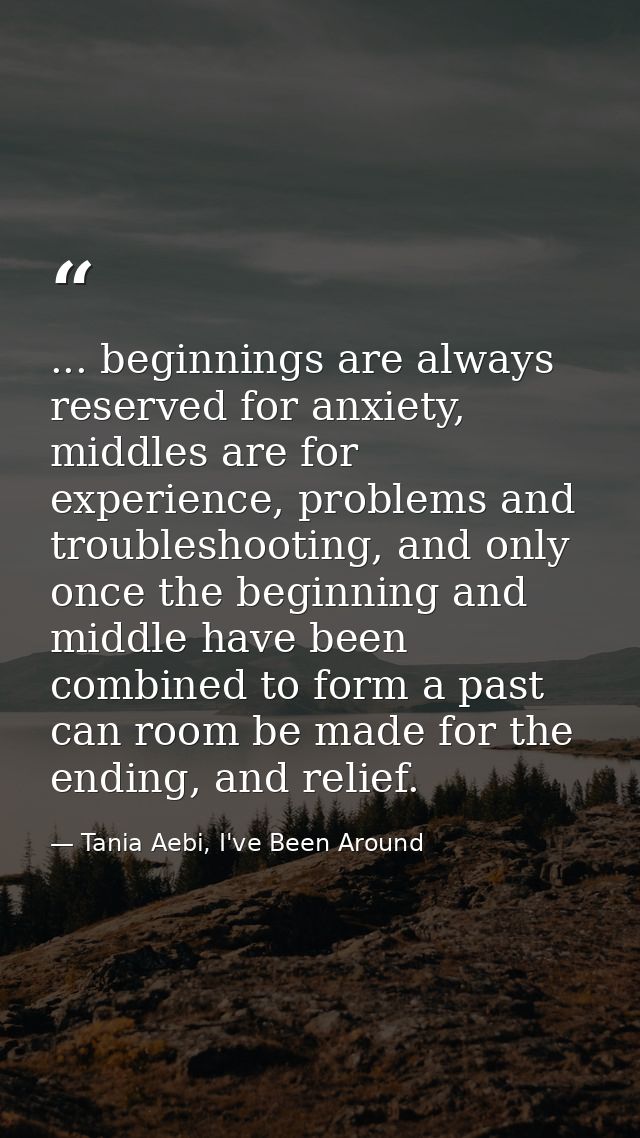 ... beginnings are always reserved for anxiety, middles are for experience, problems and troubleshooting, and only once  — Tania Aebi, I've Been Around