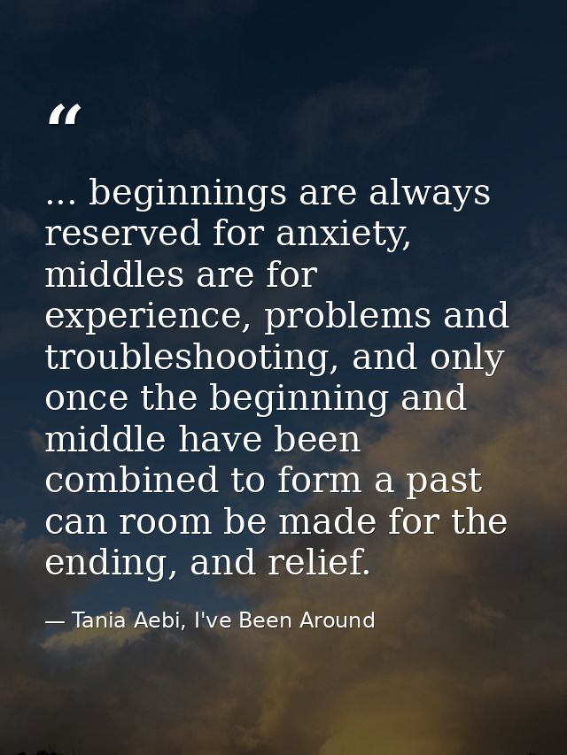 ... beginnings are always reserved for anxiety, middles are for experience, problems and troubleshooting, and only once  — Tania Aebi, I've Been Around