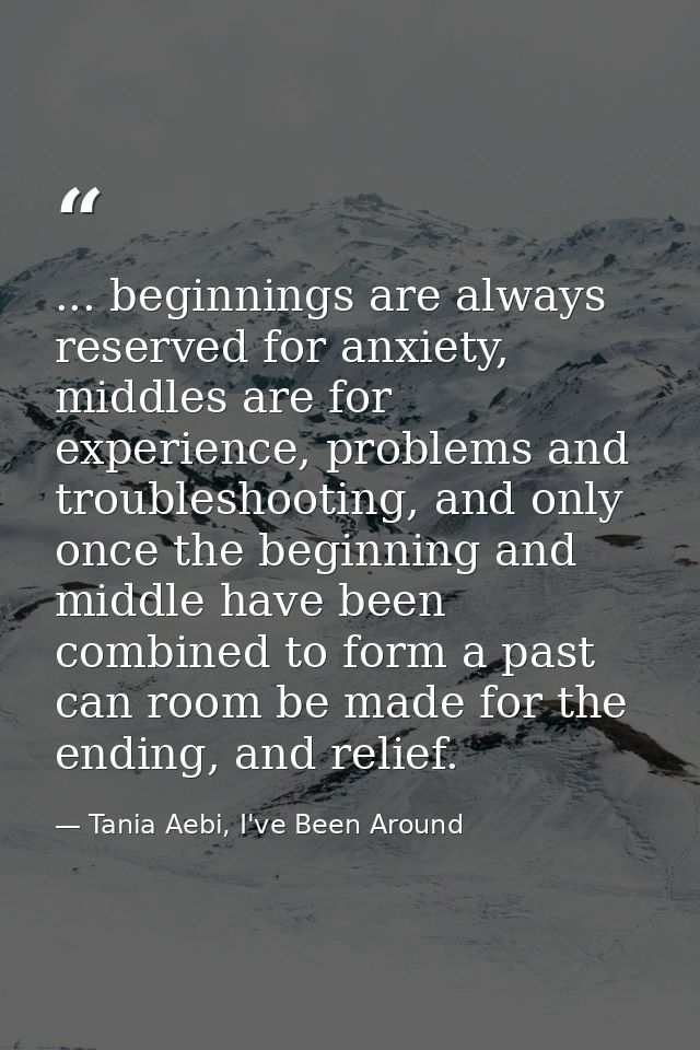 ... beginnings are always reserved for anxiety, middles are for experience, problems and troubleshooting, and only once  — Tania Aebi, I've Been Around