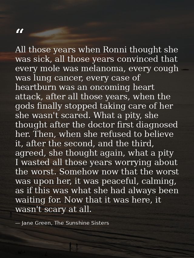 All those years when Ronni thought she was sick, all those years convinced that every mole was melanoma, every cough was — Jane Green, The Sunshine Sisters