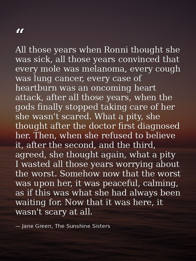 All those years when Ronni thought she was sick, all those years convinced that every mole was melanoma, every cough was — Jane Green, The Sunshine Sisters