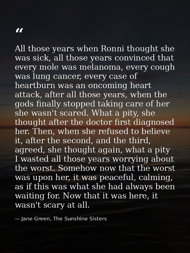 All those years when Ronni thought she was sick, all those years convinced that every mole was melanoma, every cough was — Jane Green, The Sunshine Sisters