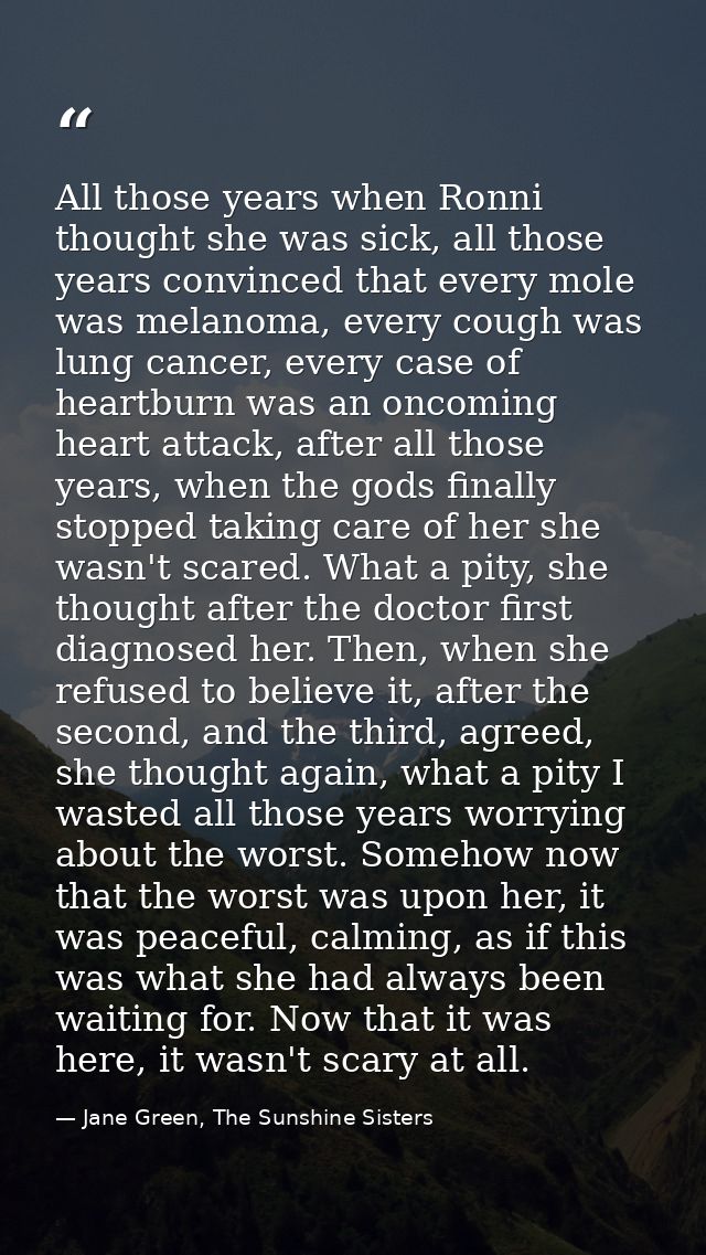 All those years when Ronni thought she was sick, all those years convinced that every mole was melanoma, every cough was — Jane Green, The Sunshine Sisters