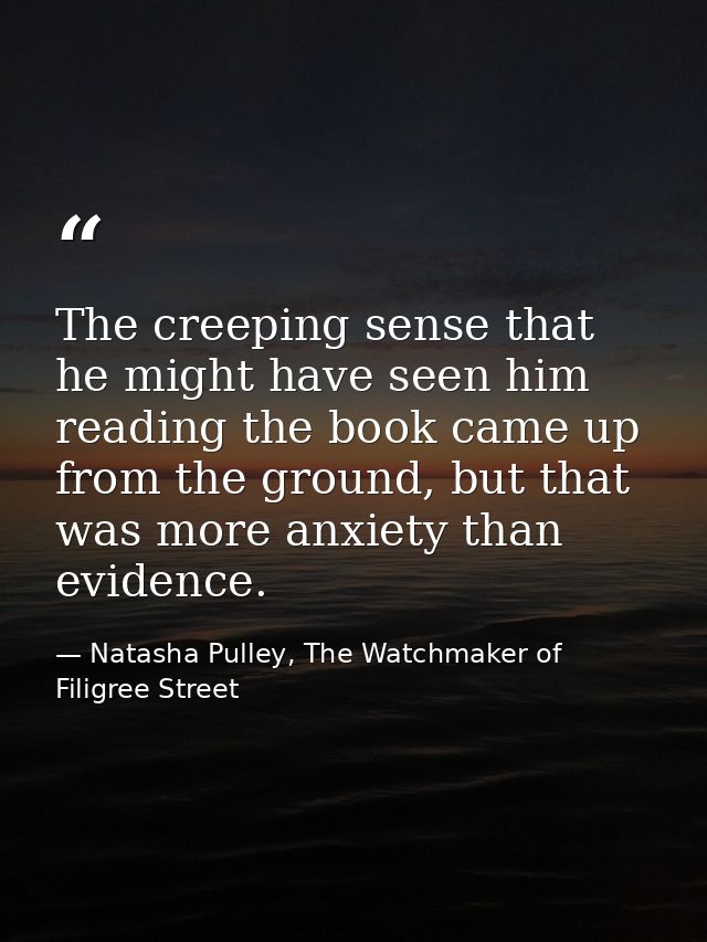 The creeping sense that he might have seen him reading the book came up from the ground, but that was more anxiety than  — Natasha Pulley, The Watchmaker of Filigree Street