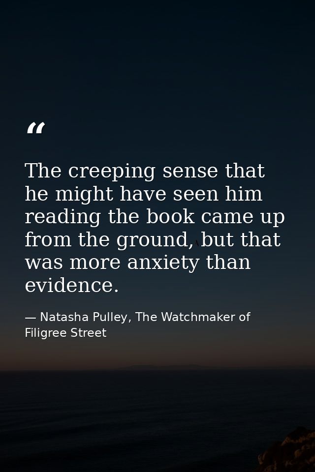The creeping sense that he might have seen him reading the book came up from the ground, but that was more anxiety than  — Natasha Pulley, The Watchmaker of Filigree Street