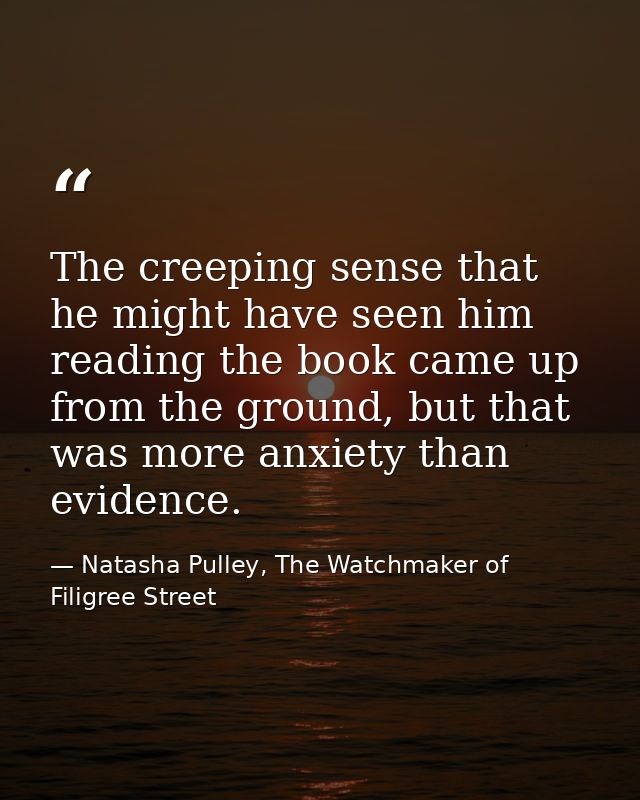 The creeping sense that he might have seen him reading the book came up from the ground, but that was more anxiety than  — Natasha Pulley, The Watchmaker of Filigree Street