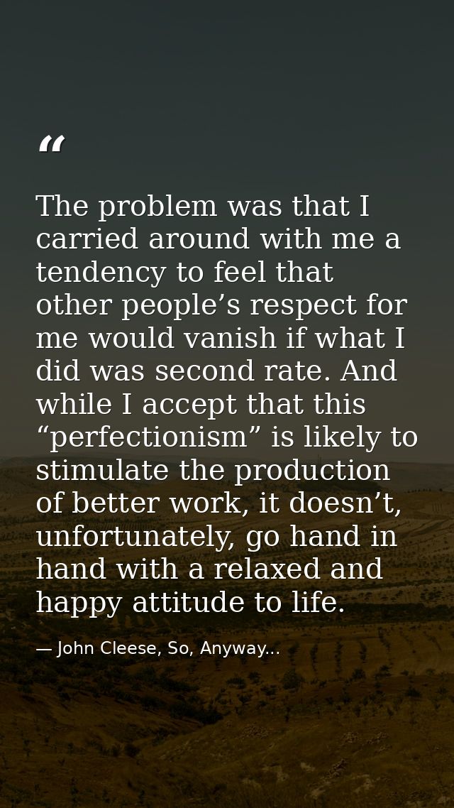 The problem was that I carried around with me a tendency to feel that other people’s respect for me would vanish if what — John Cleese, So, Anyway...