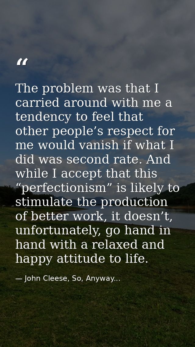The problem was that I carried around with me a tendency to feel that other people’s respect for me would vanish if what — John Cleese, So, Anyway...