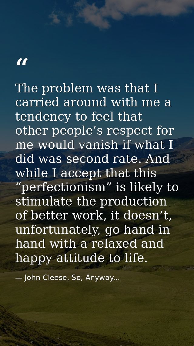 The problem was that I carried around with me a tendency to feel that other people’s respect for me would vanish if what — John Cleese, So, Anyway...