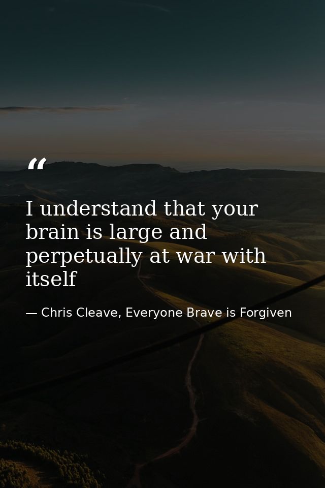 I understand that your brain is large and perpetually at war with itself — Chris Cleave, Everyone Brave is Forgiven