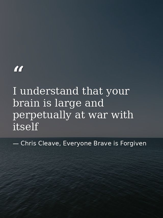 I understand that your brain is large and perpetually at war with itself — Chris Cleave, Everyone Brave is Forgiven