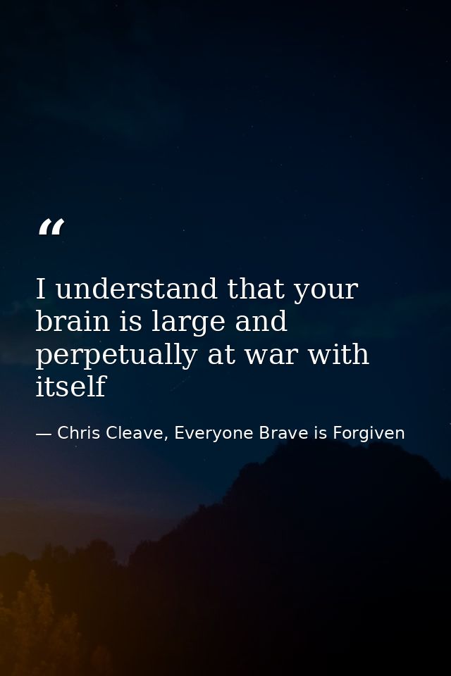 I understand that your brain is large and perpetually at war with itself — Chris Cleave, Everyone Brave is Forgiven