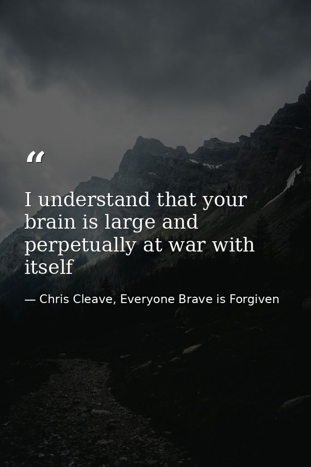 I understand that your brain is large and perpetually at war with itself — Chris Cleave, Everyone Brave is Forgiven