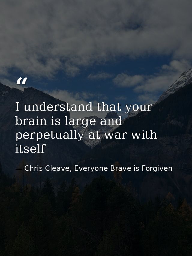 I understand that your brain is large and perpetually at war with itself — Chris Cleave, Everyone Brave is Forgiven