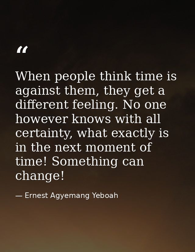 When people think time is against them, they get a different feeling. No one however knows with all certainty, what exac — Ernest Agyemang Yeboah