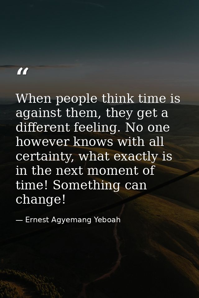 When people think time is against them, they get a different feeling. No one however knows with all certainty, what exac — Ernest Agyemang Yeboah