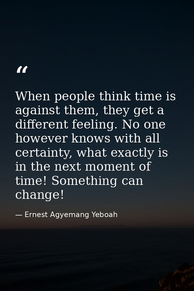 When people think time is against them, they get a different feeling. No one however knows with all certainty, what exac — Ernest Agyemang Yeboah