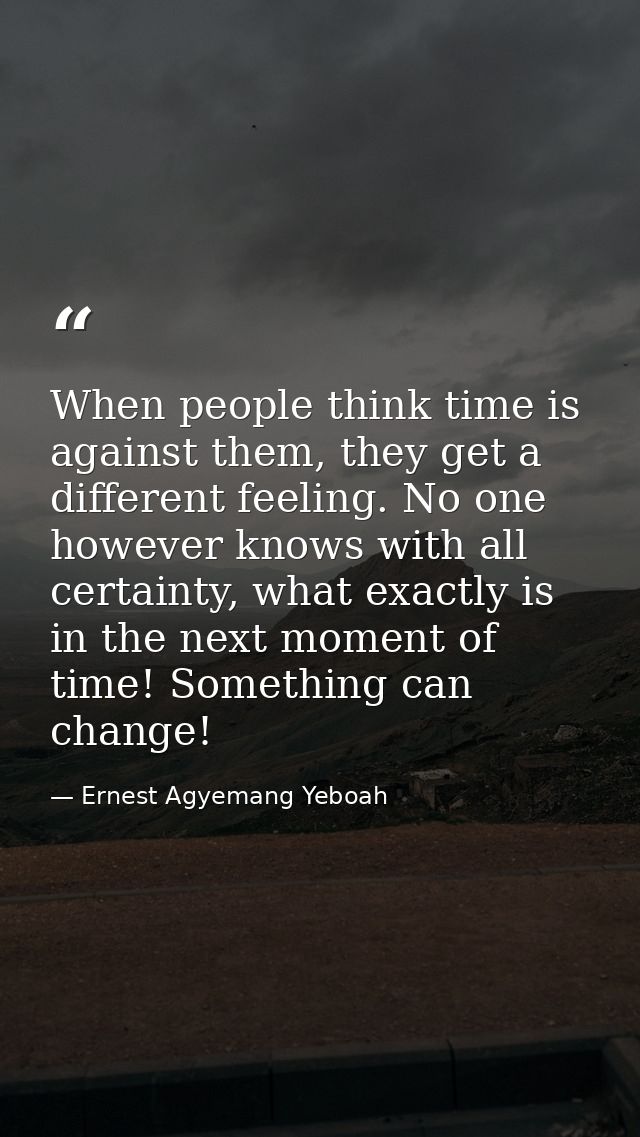 When people think time is against them, they get a different feeling. No one however knows with all certainty, what exac — Ernest Agyemang Yeboah