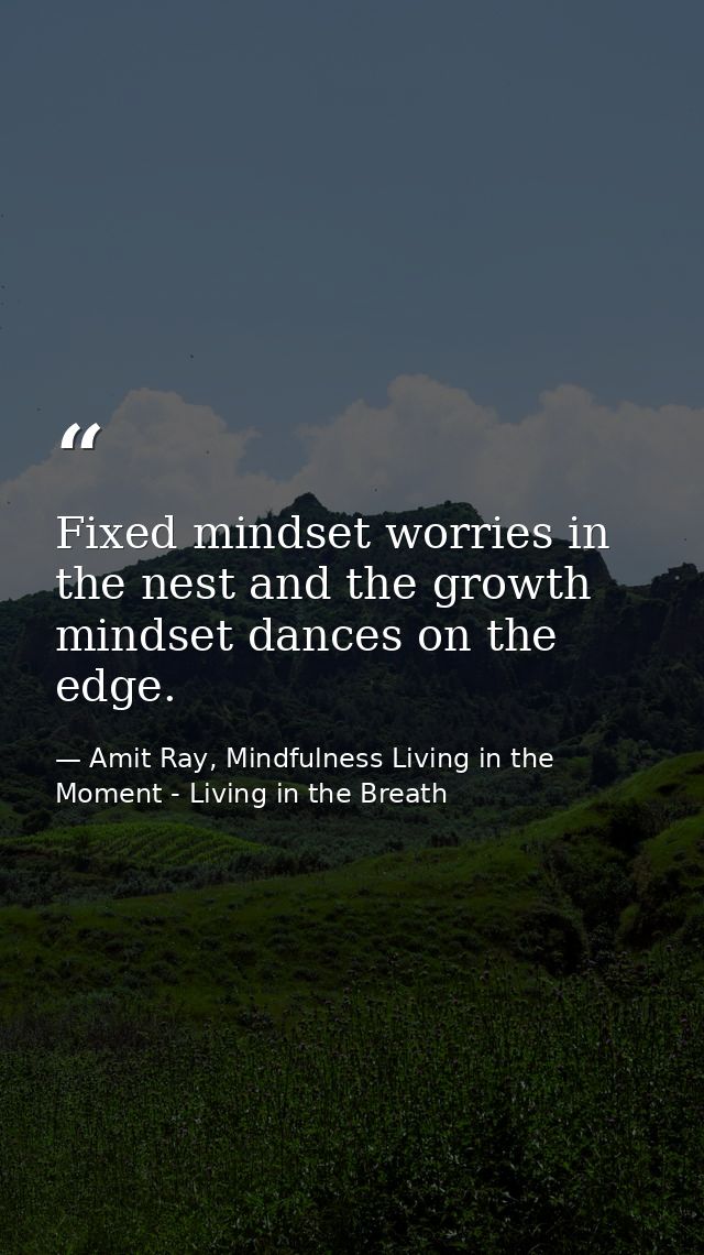 Fixed mindset worries in the nest and the growth mindset dances on the edge. — Amit Ray, Mindfulness Living in the Moment - Living in the Breath
