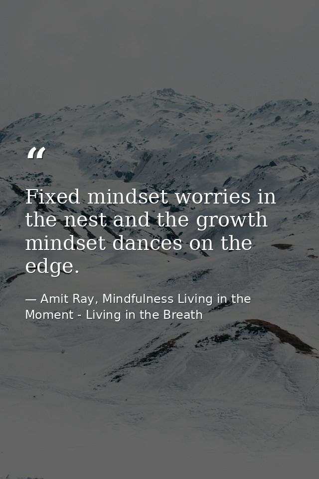 Fixed mindset worries in the nest and the growth mindset dances on the edge. — Amit Ray, Mindfulness Living in the Moment - Living in the Breath