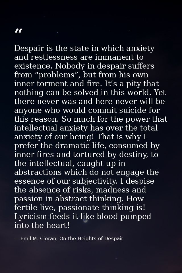 Despair is the state in which anxiety and restlessness are immanent to existence. Nobody in despair suffers from “proble — Emil M. Cioran, On the Heights of Despair