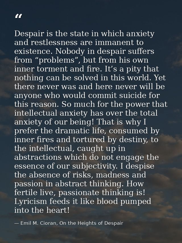 Despair is the state in which anxiety and restlessness are immanent to existence. Nobody in despair suffers from “proble — Emil M. Cioran, On the Heights of Despair