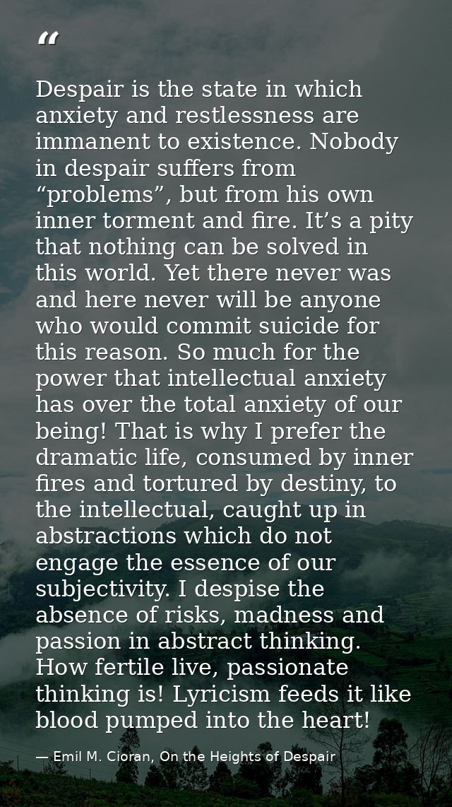 Despair is the state in which anxiety and restlessness are immanent to existence. Nobody in despair suffers from “proble — Emil M. Cioran, On the Heights of Despair