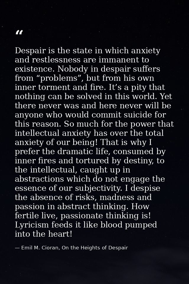 Despair is the state in which anxiety and restlessness are immanent to existence. Nobody in despair suffers from “proble — Emil M. Cioran, On the Heights of Despair