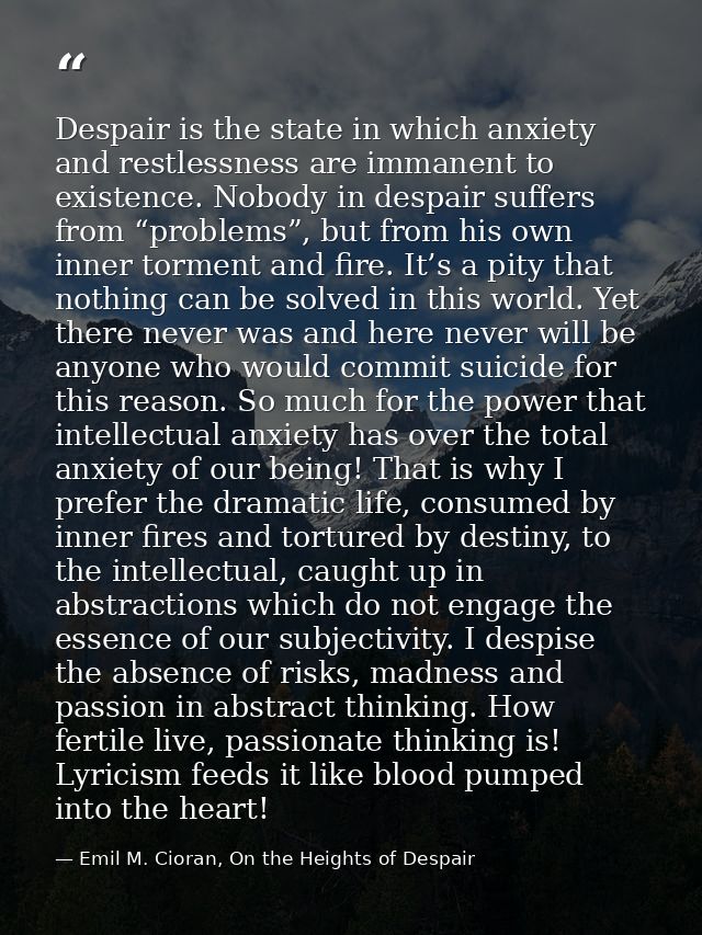 Despair is the state in which anxiety and restlessness are immanent to existence. Nobody in despair suffers from “proble — Emil M. Cioran, On the Heights of Despair