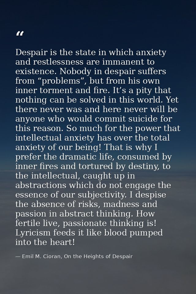 Despair is the state in which anxiety and restlessness are immanent to existence. Nobody in despair suffers from “proble — Emil M. Cioran, On the Heights of Despair