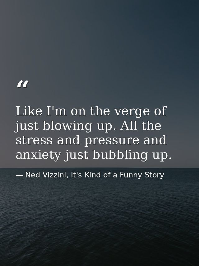 Like I'm on the verge of just blowing up. All the stress and pressure and anxiety just bubbling up. — Ned Vizzini, It's Kind of a Funny Story