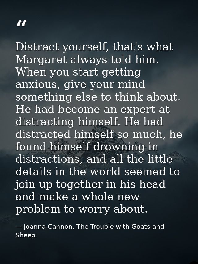 Distract yourself, that's what Margaret always told him. When you start getting anxious, give your mind something else t — Joanna Cannon, The Trouble with Goats and Sheep