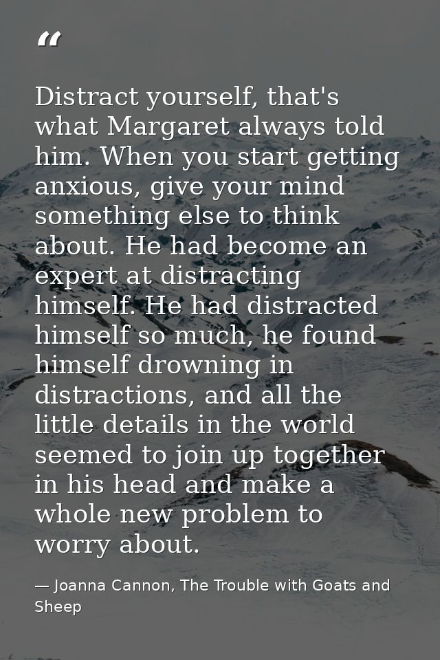Distract yourself, that's what Margaret always told him. When you start getting anxious, give your mind something else t — Joanna Cannon, The Trouble with Goats and Sheep