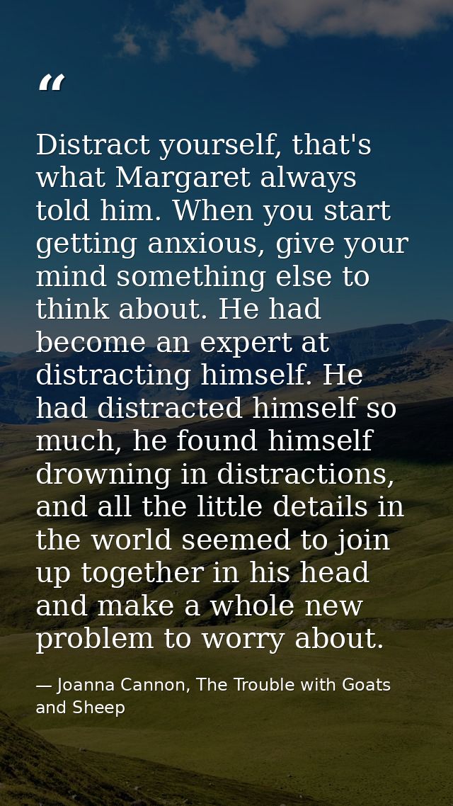 Distract yourself, that's what Margaret always told him. When you start getting anxious, give your mind something else t — Joanna Cannon, The Trouble with Goats and Sheep