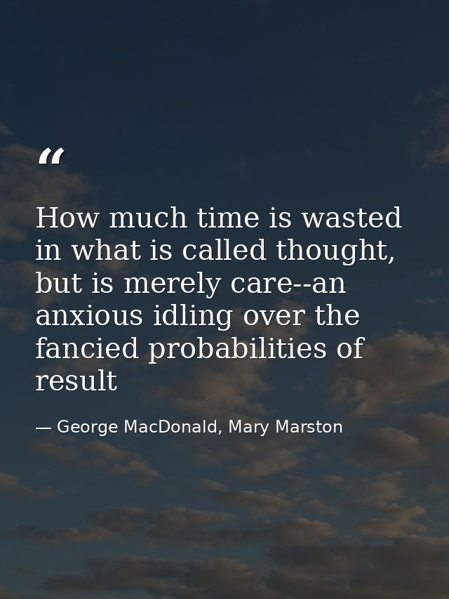 How much time is wasted in what is called thought, but is merely care--an anxious idling over the fancied probabilities  — George MacDonald, Mary Marston