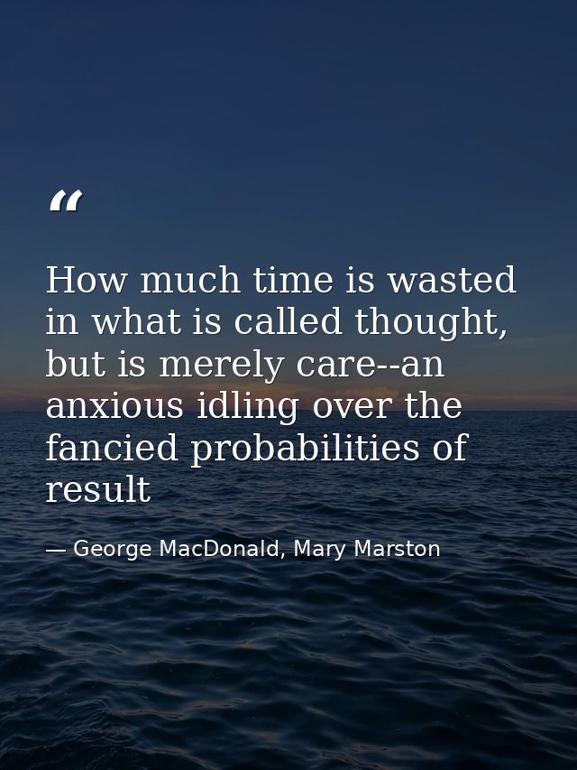 How much time is wasted in what is called thought, but is merely care--an anxious idling over the fancied probabilities  — George MacDonald, Mary Marston