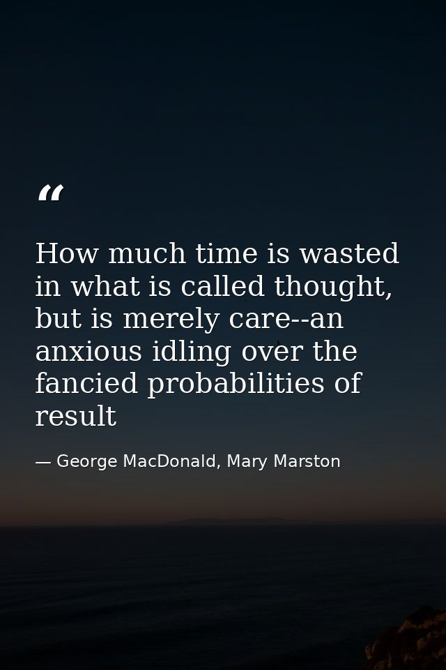 How much time is wasted in what is called thought, but is merely care--an anxious idling over the fancied probabilities  — George MacDonald, Mary Marston