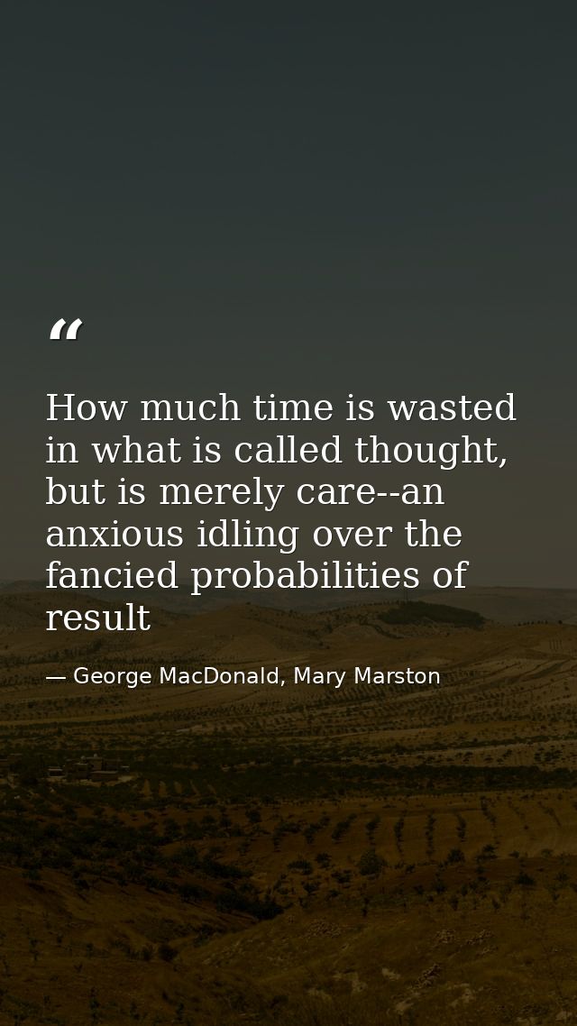 How much time is wasted in what is called thought, but is merely care--an anxious idling over the fancied probabilities  — George MacDonald, Mary Marston