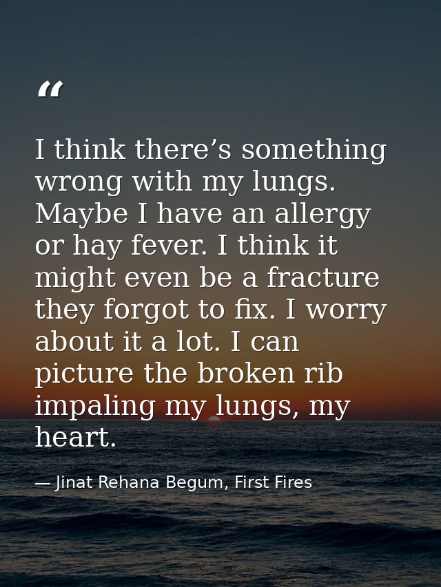 I think there’s something wrong with my lungs. Maybe I have an allergy or hay fever. I think it might even be a fracture — Jinat Rehana Begum, First Fires