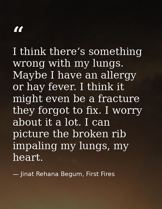 I think there’s something wrong with my lungs. Maybe I have an allergy or hay fever. I think it might even be a fracture — Jinat Rehana Begum, First Fires