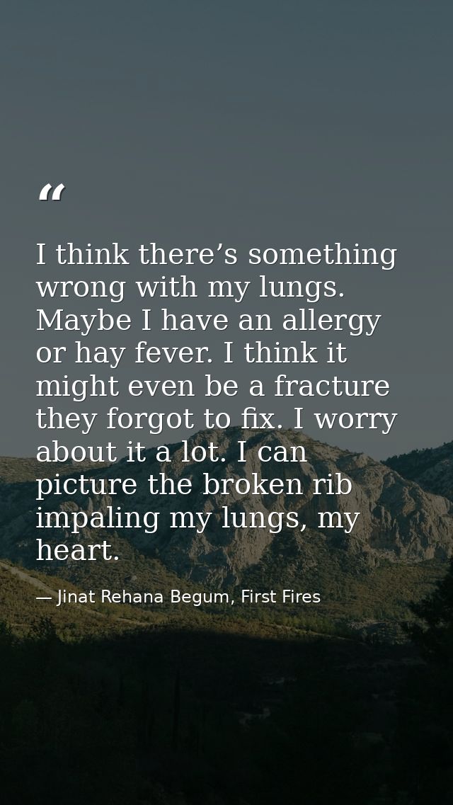 I think there’s something wrong with my lungs. Maybe I have an allergy or hay fever. I think it might even be a fracture — Jinat Rehana Begum, First Fires