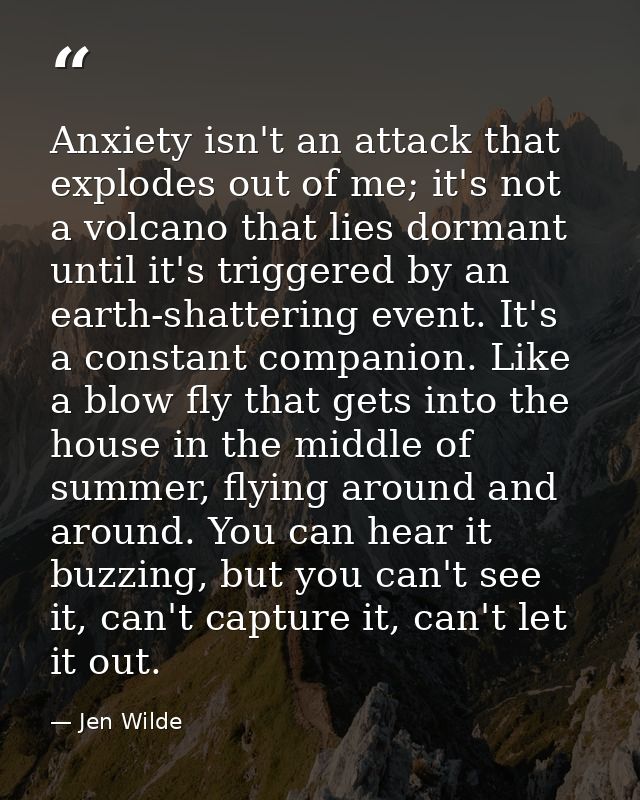 Anxiety isn't an attack that explodes out of me; it's not a volcano that lies dormant until it's triggered by an earth-s — Jen Wilde